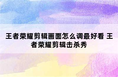 王者荣耀剪辑画面怎么调最好看 王者荣耀剪辑击杀秀